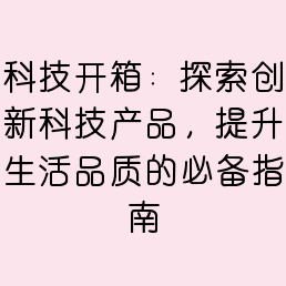 科技开箱：探索创新科技产品，提升生活品质的必备指南